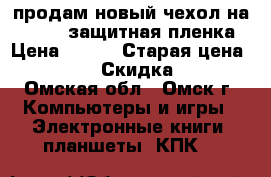 продам новый чехол на iPad 2  защитная пленка › Цена ­ 500 › Старая цена ­ 1 000 › Скидка ­ 50 - Омская обл., Омск г. Компьютеры и игры » Электронные книги, планшеты, КПК   